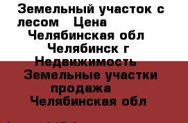 Земельный участок с лесом › Цена ­ 160 000 - Челябинская обл., Челябинск г. Недвижимость » Земельные участки продажа   . Челябинская обл.